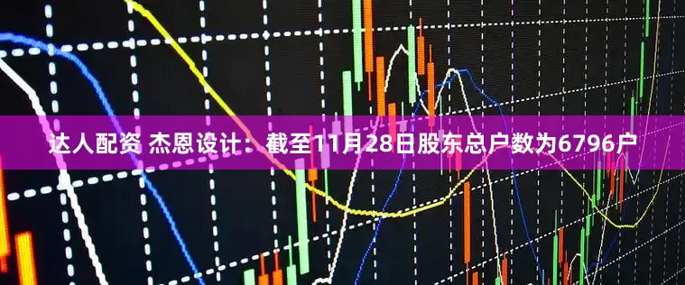 达人配资 杰恩设计：截至11月28日股东总户数为6796户