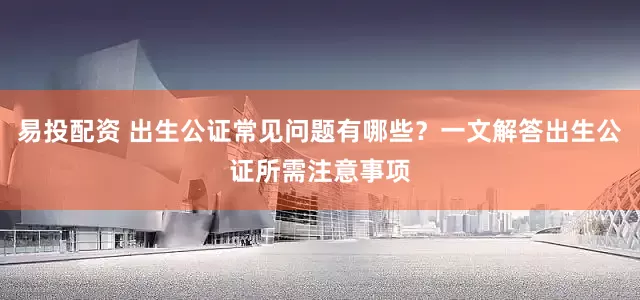 易投配资 出生公证常见问题有哪些？一文解答出生公证所需注意事项