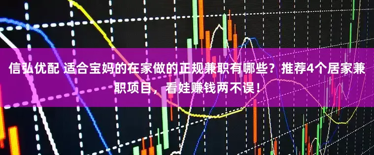 信弘优配 适合宝妈的在家做的正规兼职有哪些？推荐4个居家兼职项目，看娃赚钱两不误！