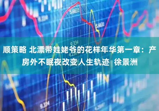 顺策略 北漂带娃姥爷的花样年华第一章：产房外不眠夜改变人生轨迹  徐景洲