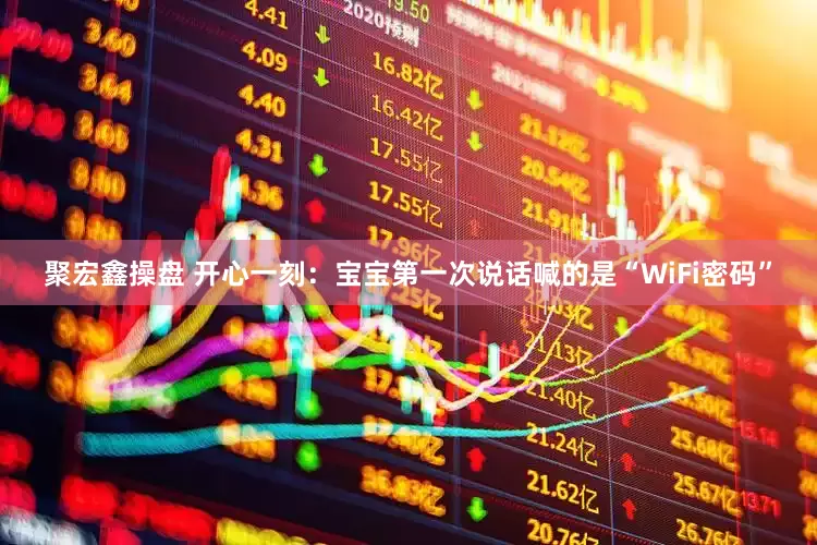 聚宏鑫操盘 开心一刻：宝宝第一次说话喊的是“WiFi密码”