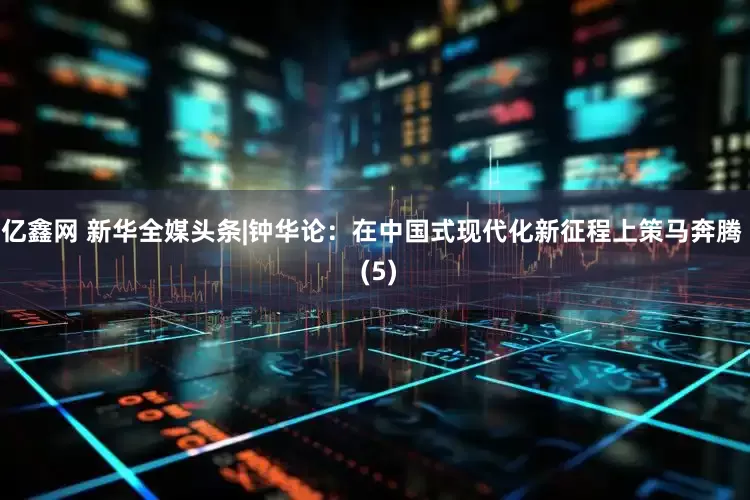 亿鑫网 新华全媒头条|钟华论：在中国式现代化新征程上策马奔腾  (5)