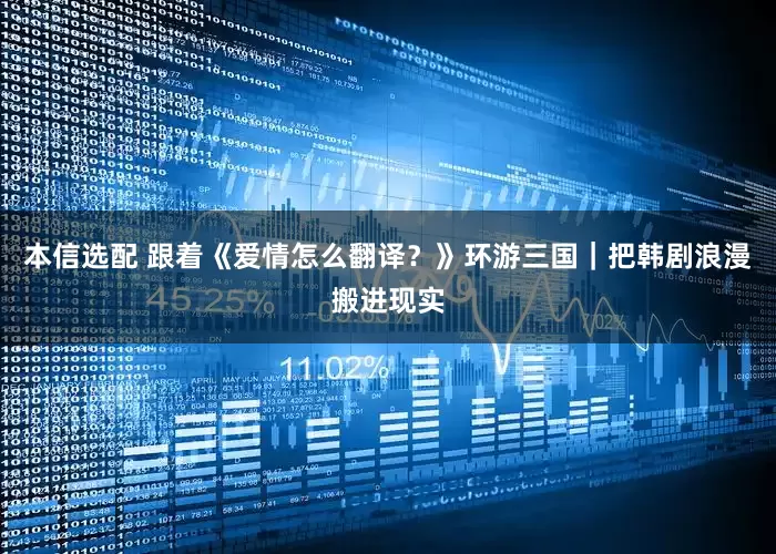 本信选配 跟着《爱情怎么翻译？》环游三国｜把韩剧浪漫搬进现实