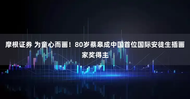 摩根证券 为童心而画!80岁蔡皋成中国首位国际安徒生插画家奖得主