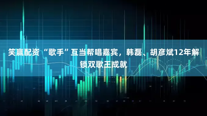 笑赢配资 “歌手”互当帮唱嘉宾，韩磊、胡彦斌12年解锁双歌王成就