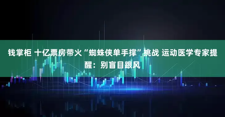 钱掌柜 十亿票房带火“蜘蛛侠单手撑”挑战 运动医学专家提醒:别盲目跟风