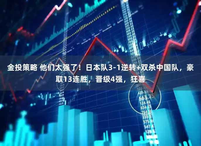 金投策略 他们太强了！日本队3-1逆转+双杀中国队，豪取13连胜，晋级4强，狂喜