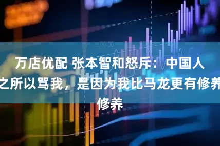 万店优配 张本智和怒斥：中国人之所以骂我，是因为我比马龙更有修养