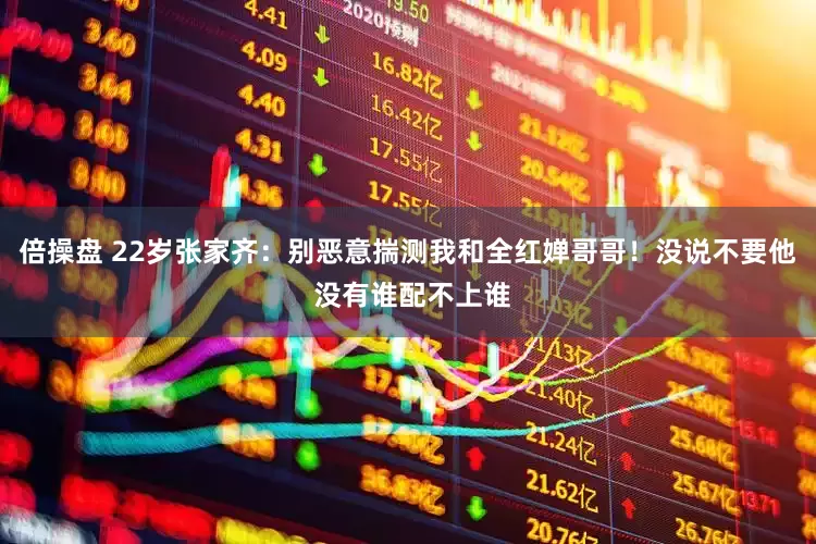 倍操盘 22岁张家齐：别恶意揣测我和全红婵哥哥！没说不要他 没有谁配不上谁